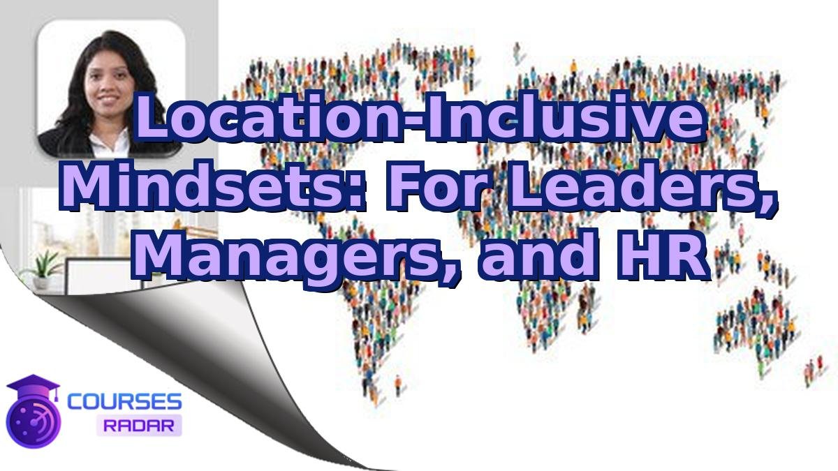 Location-Inclusive Mindsets: For Leaders, Managers, and HR