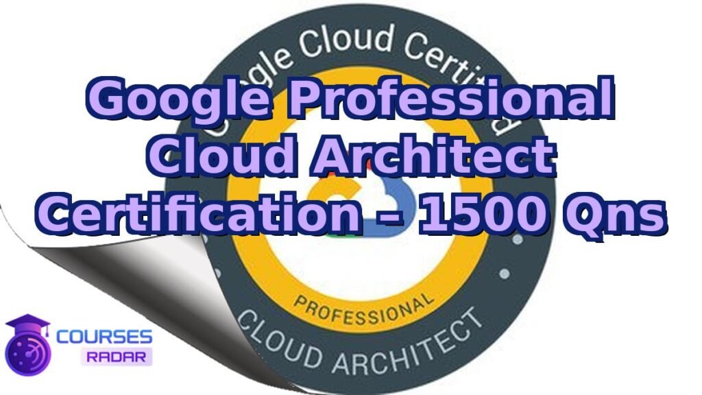 Google Professional Cloud Architect Certification – 1500 Qns – Free Course