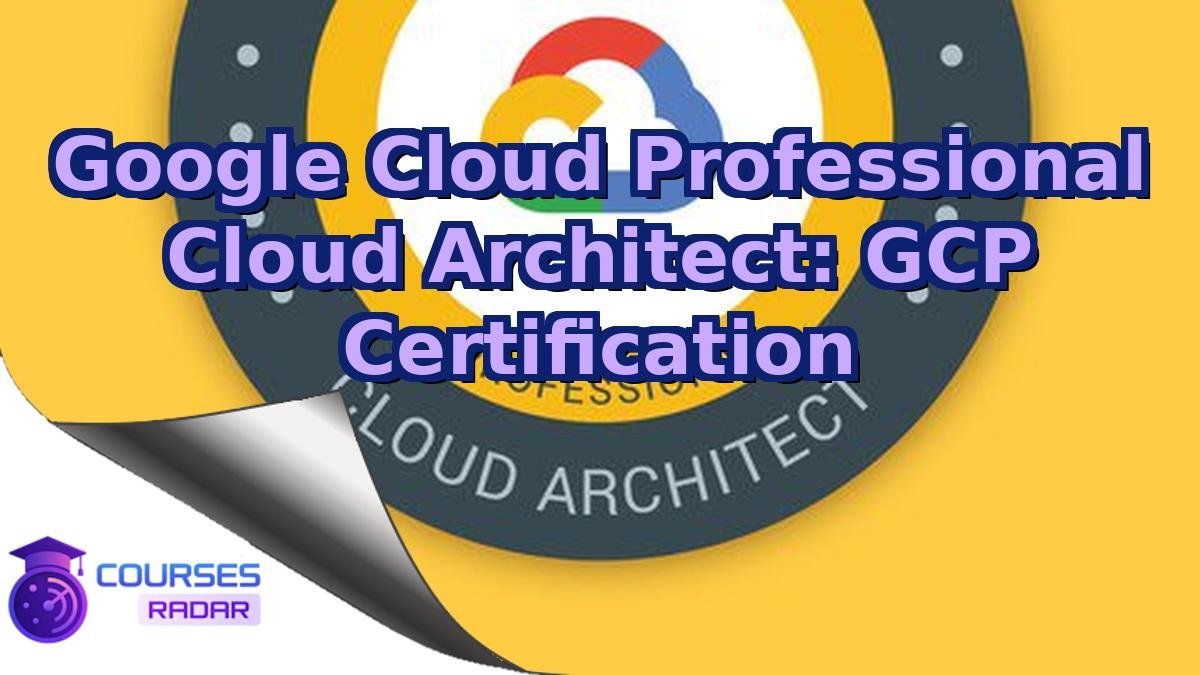 Google Cloud Professional Cloud Architect: GCP Certification