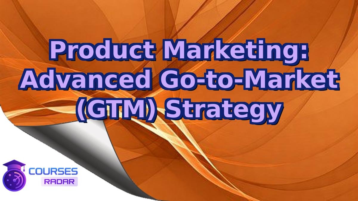 Product Marketing: Advanced Go-to-Market (GTM) Strategy