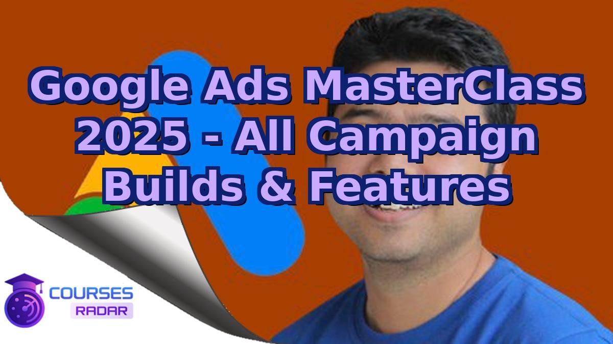 Google Ads MasterClass 2025 - All Campaign Builds & Features