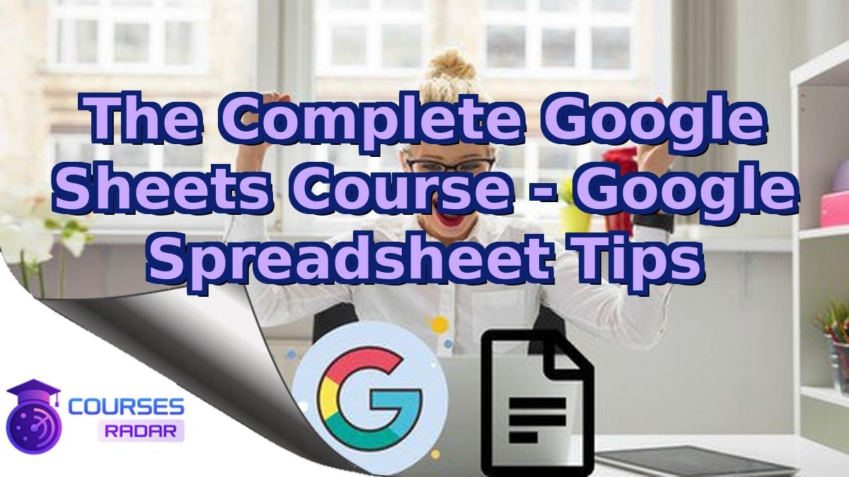 The Complete Google Sheets Course - Google Spreadsheet Tips