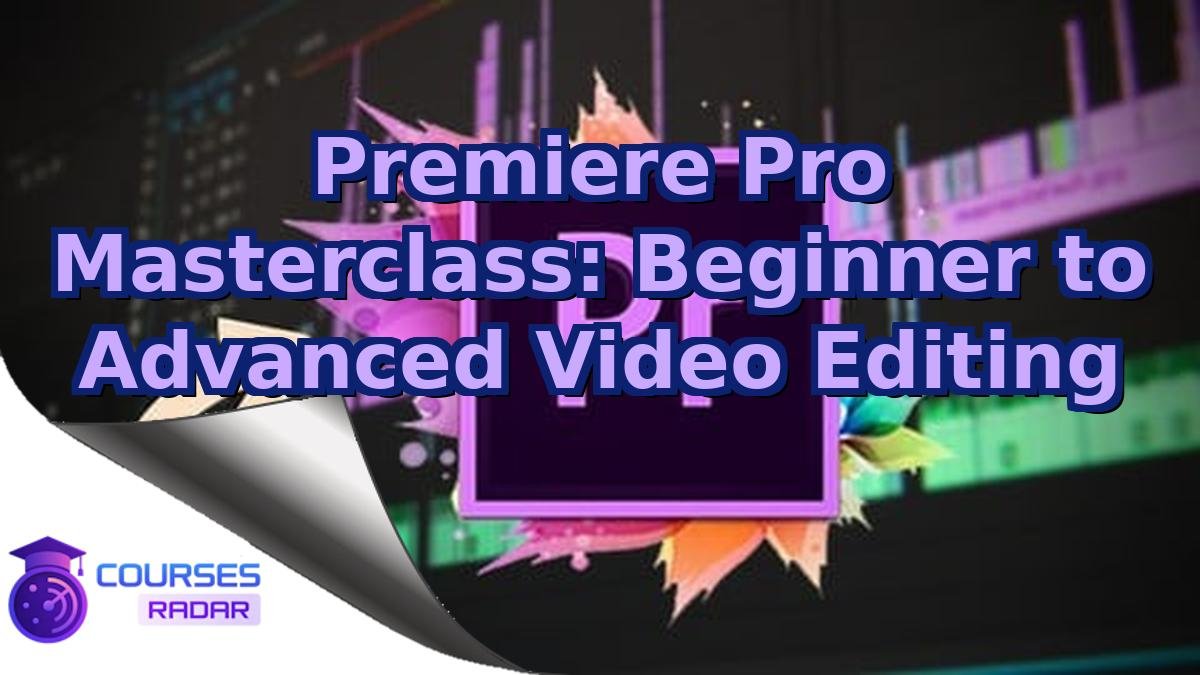Premiere Pro Masterclass: Beginner to Advanced Video Editing