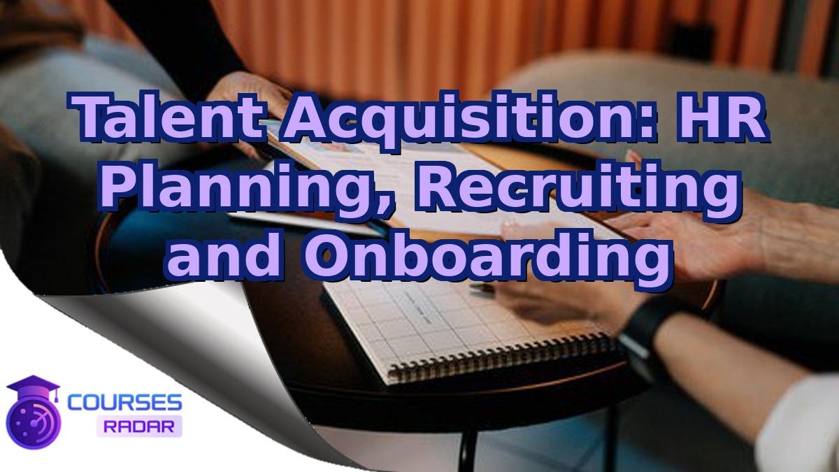 Talent Acquisition: HR Planning, Recruiting and Onboarding