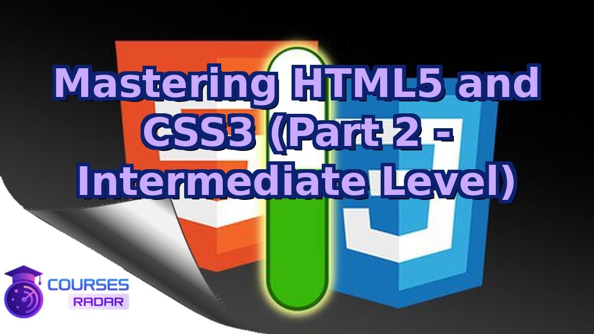 Mastering HTML5 and CSS3 (Part 2 - Intermediate Level)