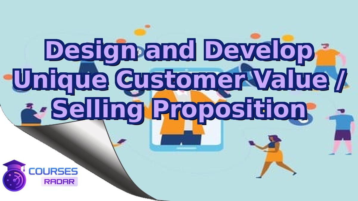 Design and Develop Unique Customer Value / Selling Proposition