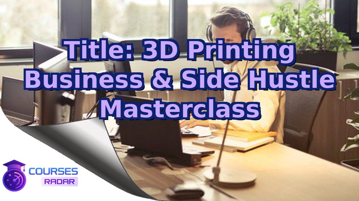 Title: 3D Printing Business & Side Hustle Masterclass