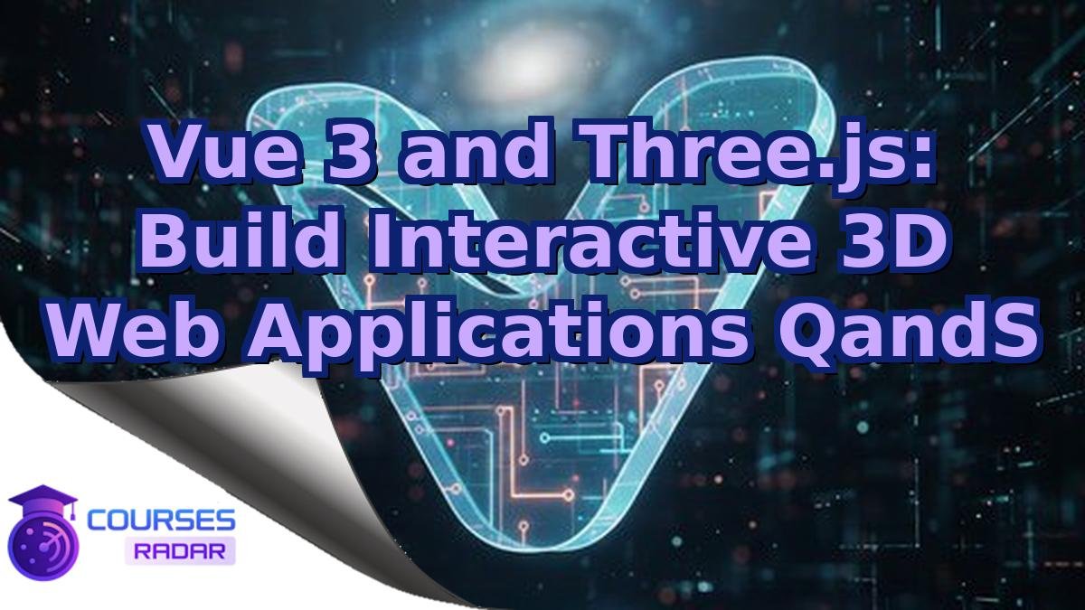 Vue 3 and Three.js: Build Interactive 3D Web Applications QandS