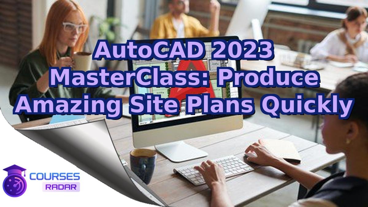 AutoCAD 2023 MasterClass: Produce Amazing Site Plans Quickly