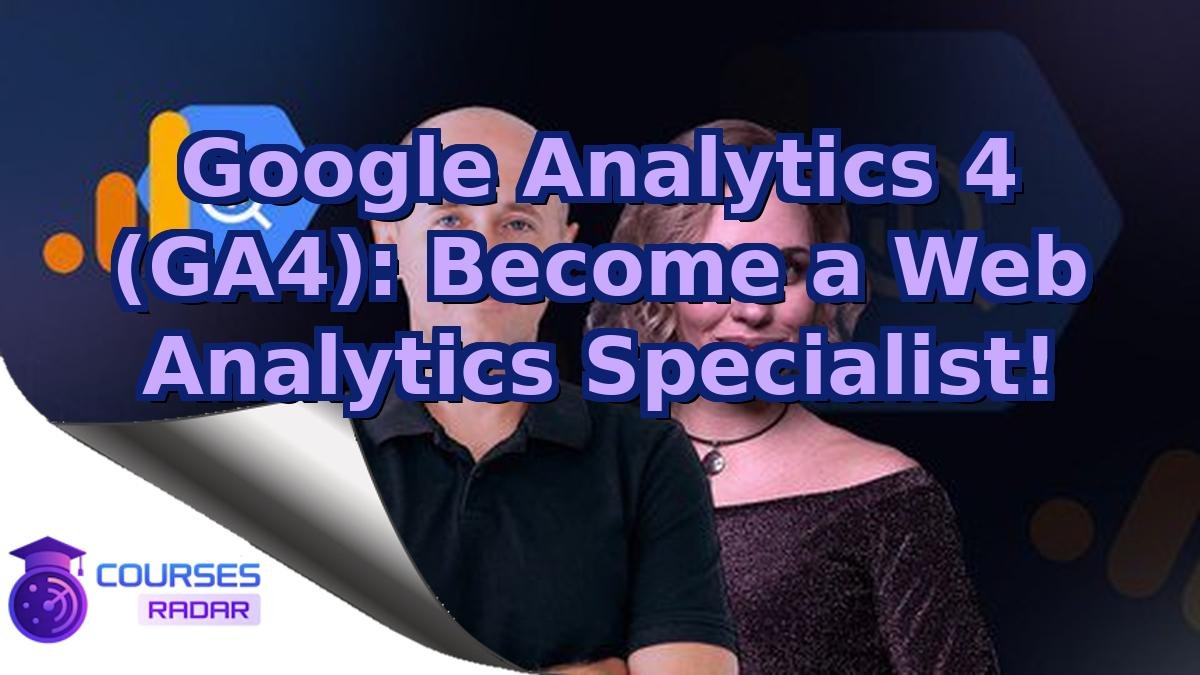 Google Analytics 4 (GA4): Become a Web Analytics Specialist!