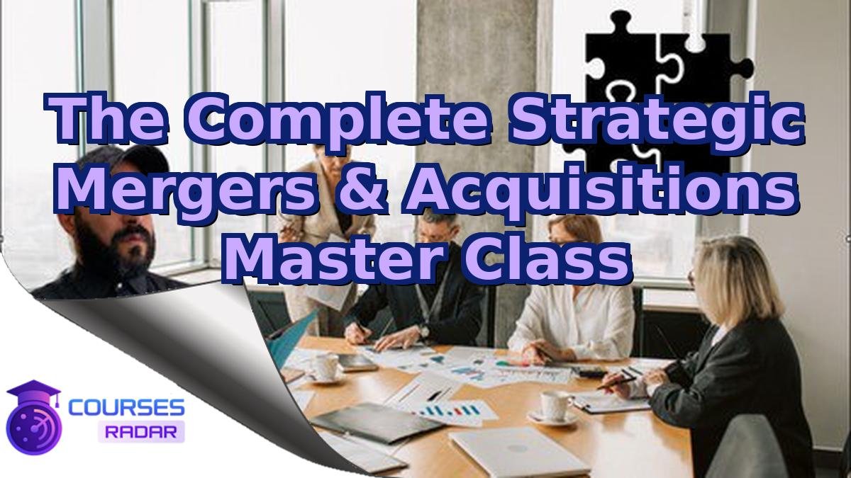 The Complete Strategic Mergers & Acquisitions Master Class