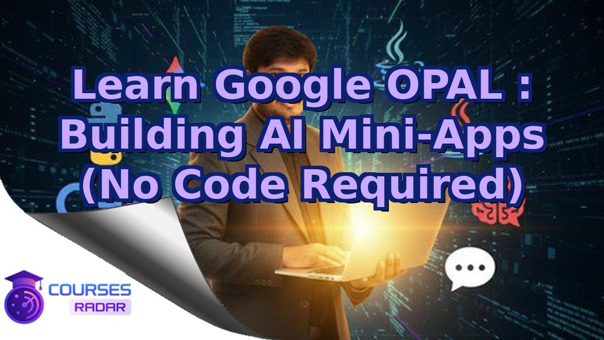 Learn Google OPAL : Building AI Mini-Apps (No Code Required)
