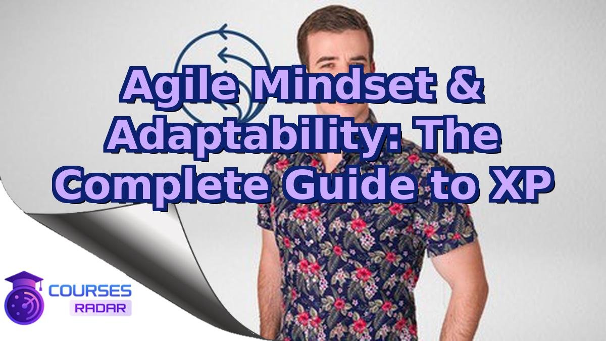 Agile Mindset & Adaptability: The Complete Guide to XP