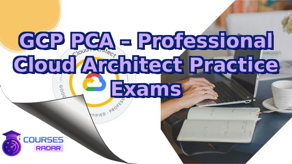 GCP PCA – Professional Cloud Architect Practice Exams