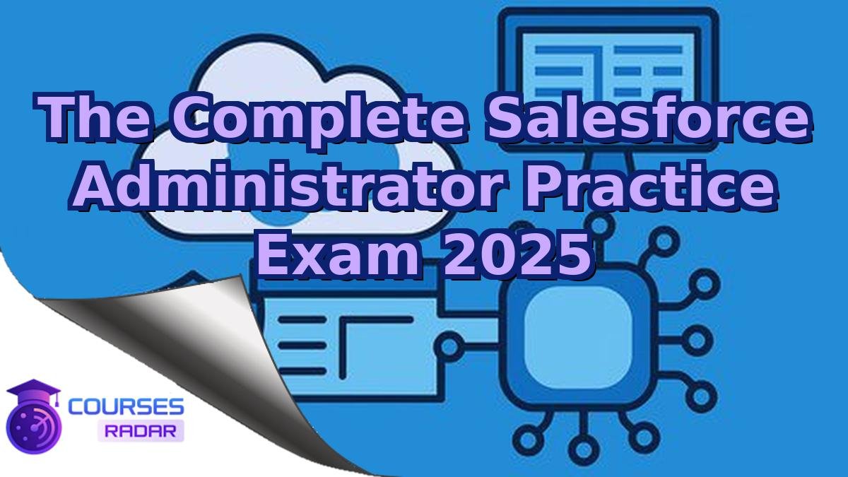 The Complete Salesforce Administrator Practice Exam 2025