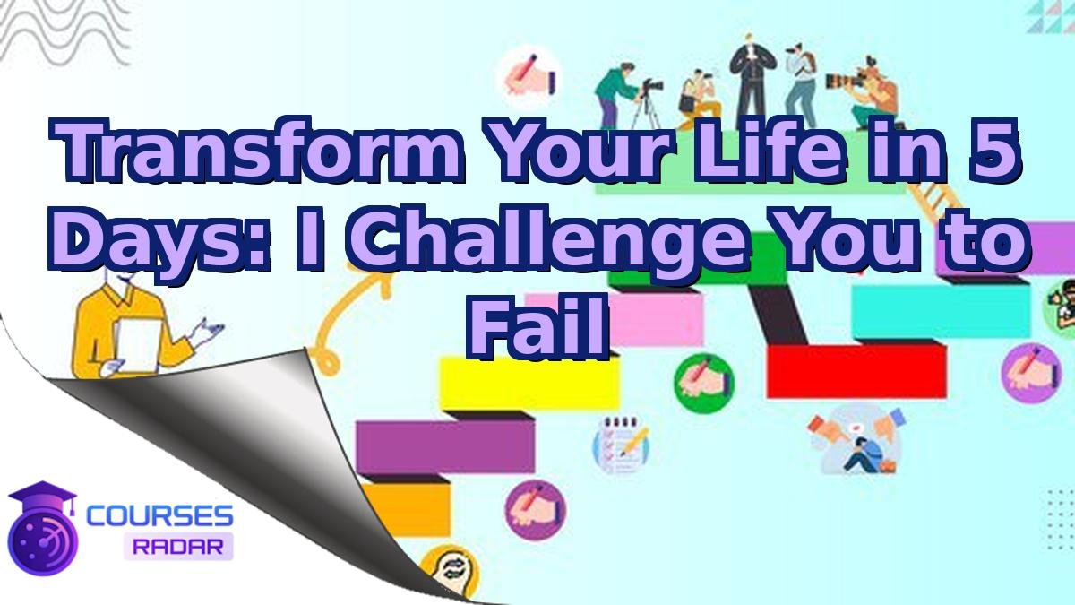 Transform Your Life in 5 Days: I Challenge You to Fail