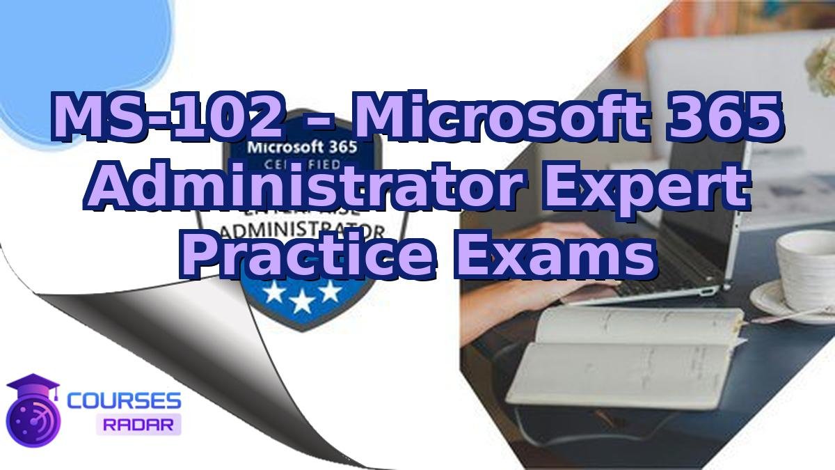 MS-102 – Microsoft 365 Administrator Expert Practice Exams