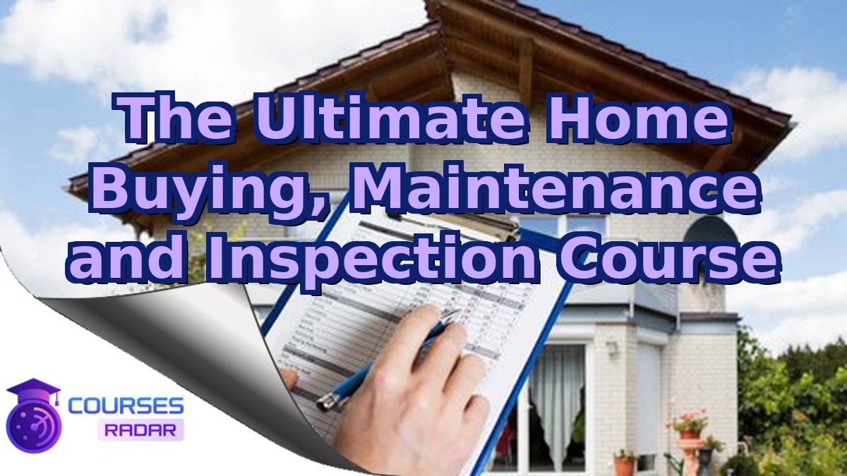 The Ultimate Home Buying, Maintenance and Inspection Course