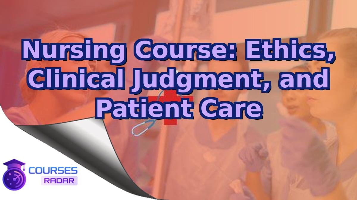 Nursing Course: Ethics, Clinical Judgment, and Patient Care