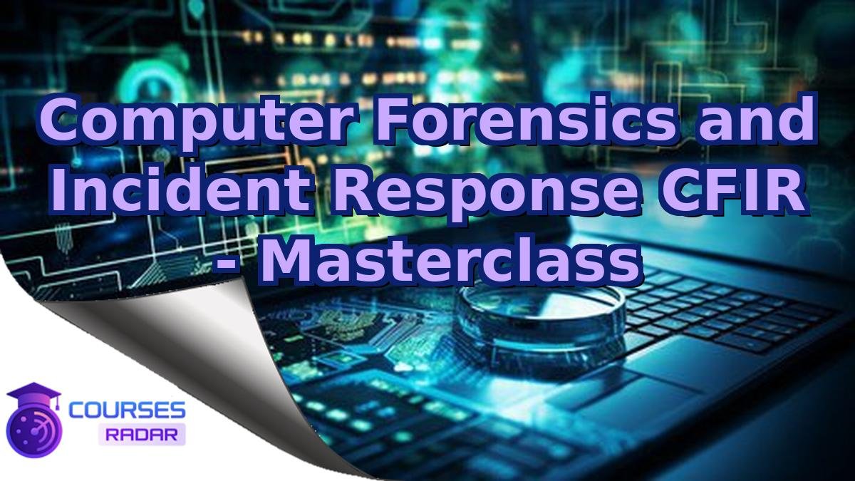 Computer Forensics and Incident Response CFIR - Masterclass