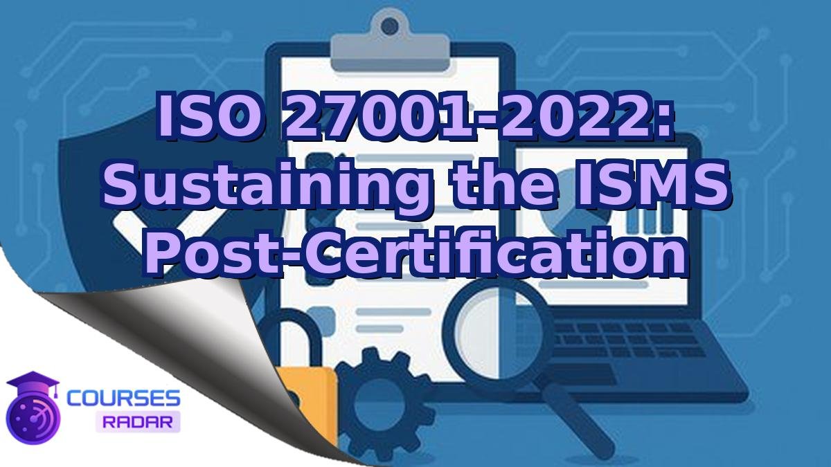 ISO 27001-2022: Sustaining the ISMS Post-Certification
