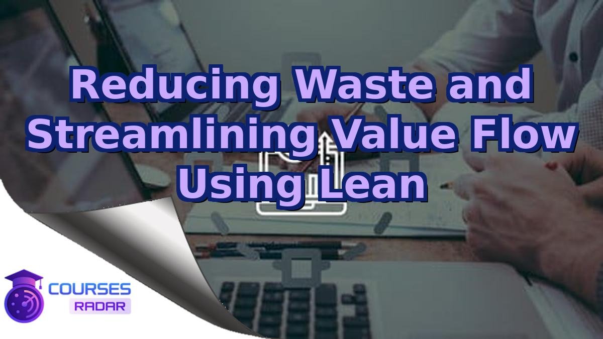 Reducing Waste and Streamlining Value Flow Using Lean