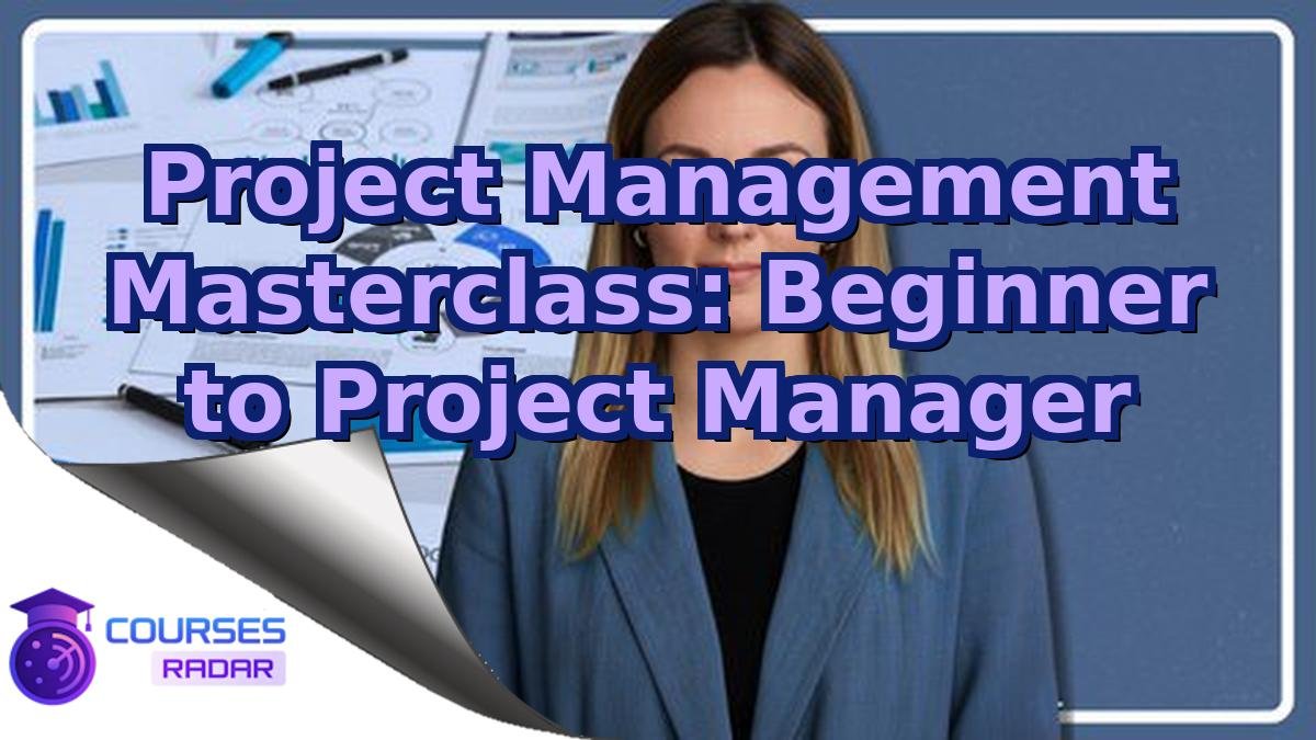 Project Management Masterclass: Beginner to Project Manager