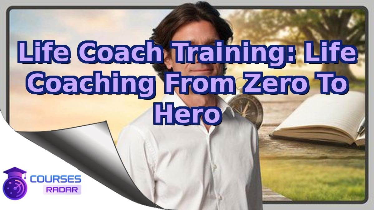 Life Coach Training: Life Coaching From Zero To Hero