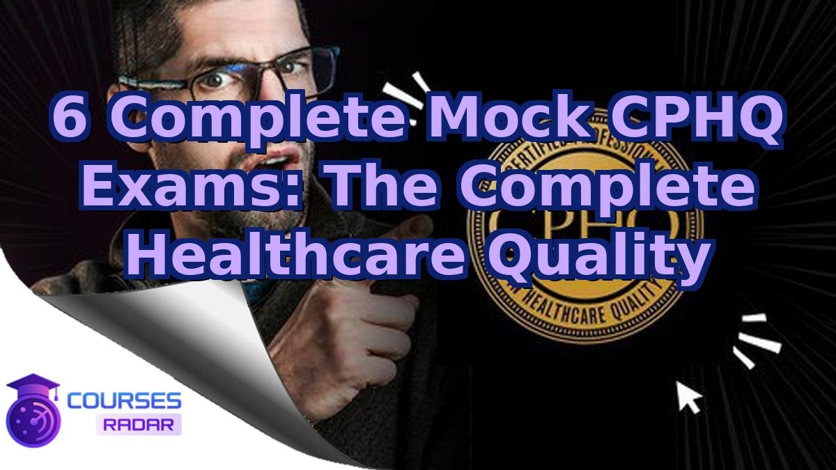 6 Complete Mock CPHQ Exams: The Complete Healthcare Quality