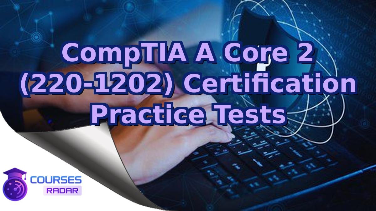 CompTIA A Core 2 (220-1202) Certification Practice Tests