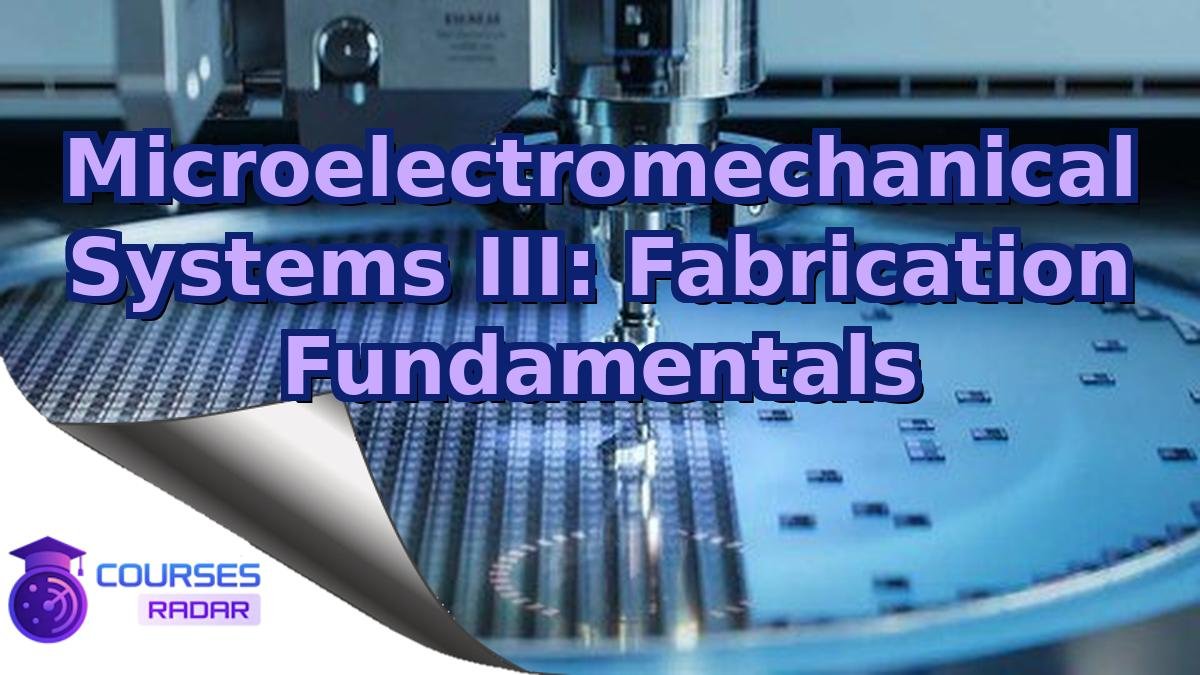 Microelectromechanical Systems III: Fabrication Fundamentals