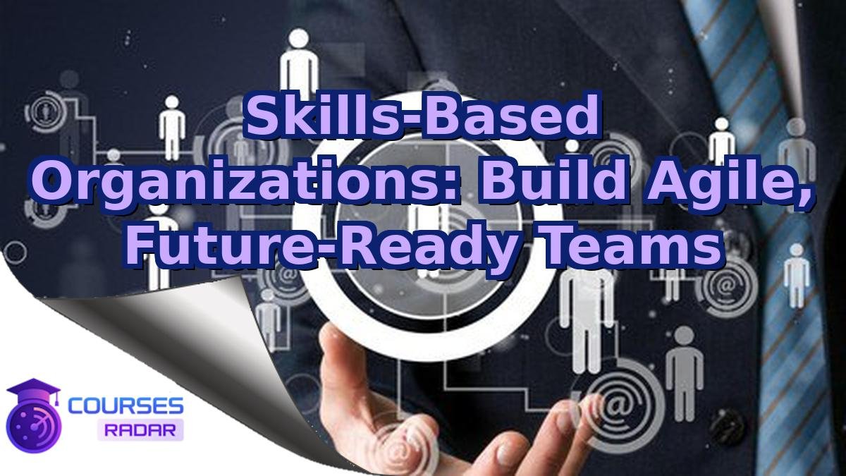 Skills-Based Organizations: Build Agile, Future-Ready Teams
