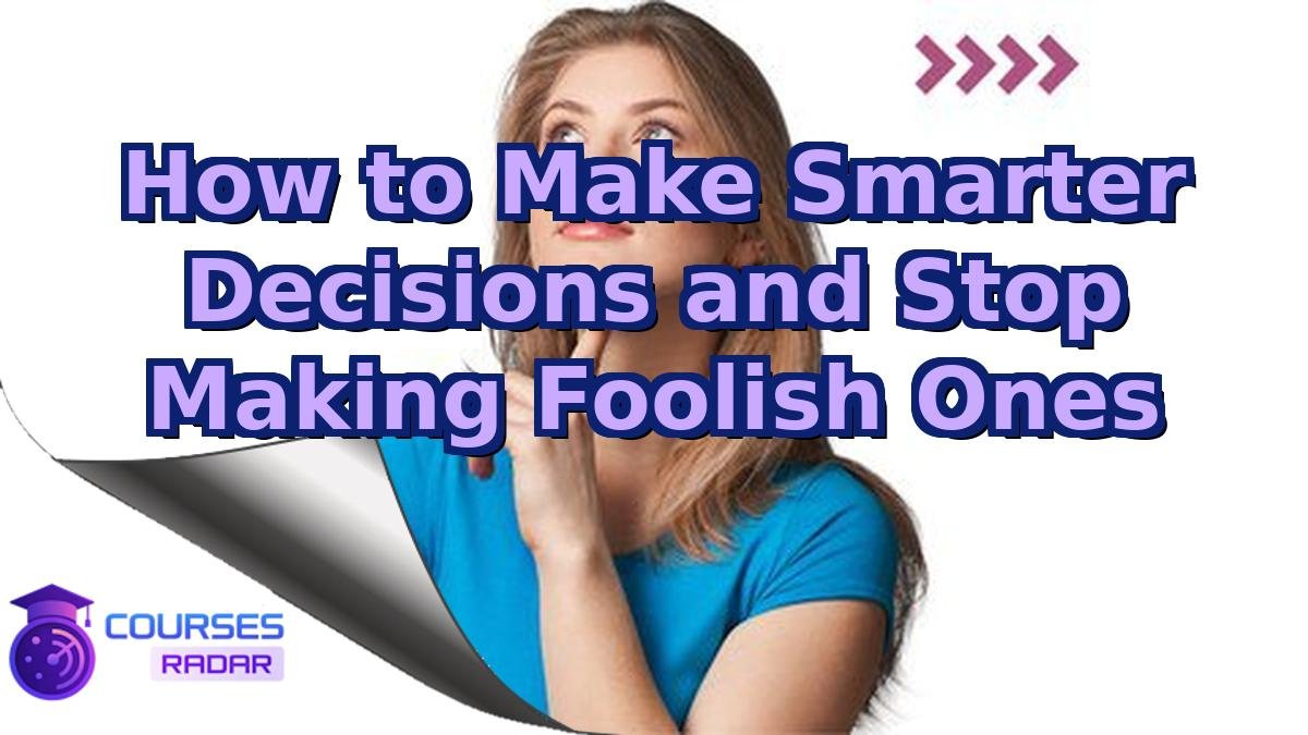 How to Make Smarter Decisions and Stop Making Foolish Ones
