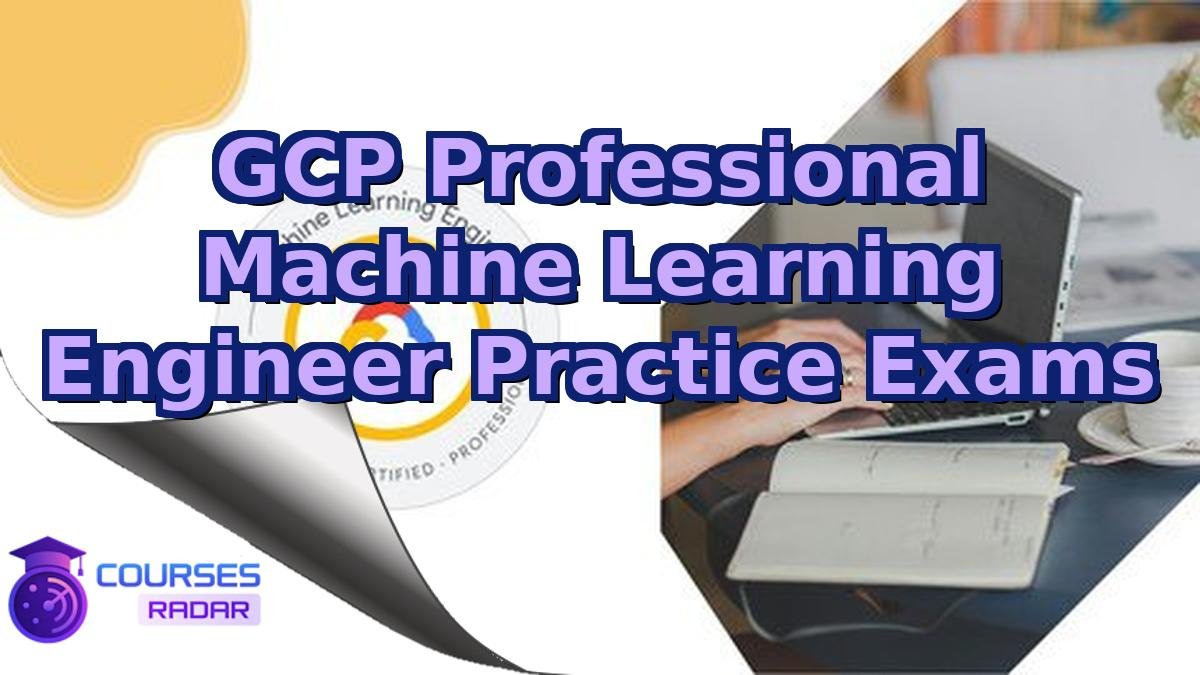 GCP Professional Machine Learning Engineer Practice Exams