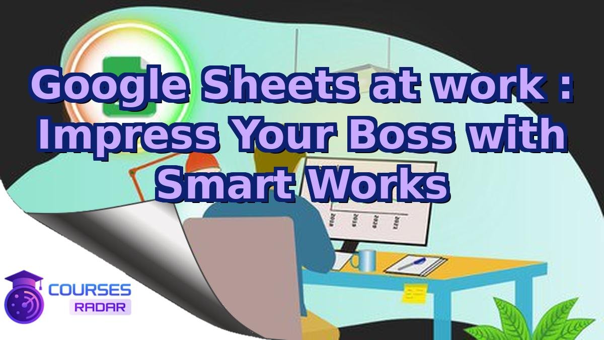 Google Sheets at work : Impress Your Boss with Smart Works