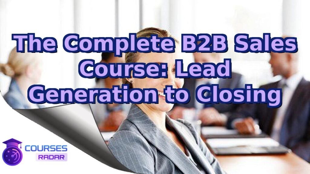 The Complete B2B Sales Course: Lead Generation to Closing – Free Course
