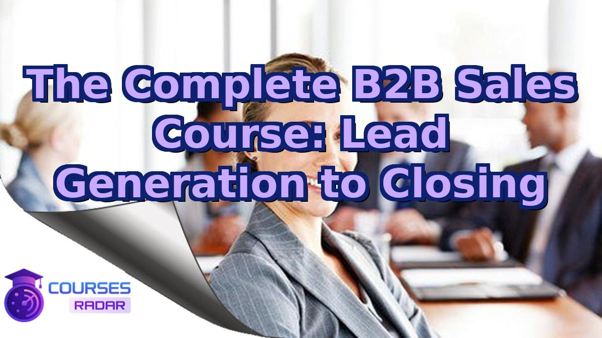 The Complete B2B Sales Course: Lead Generation to Closing