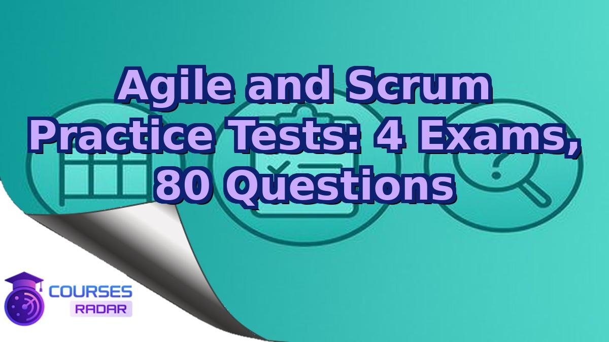 Agile and Scrum Practice Tests: 4 Exams, 80 Questions