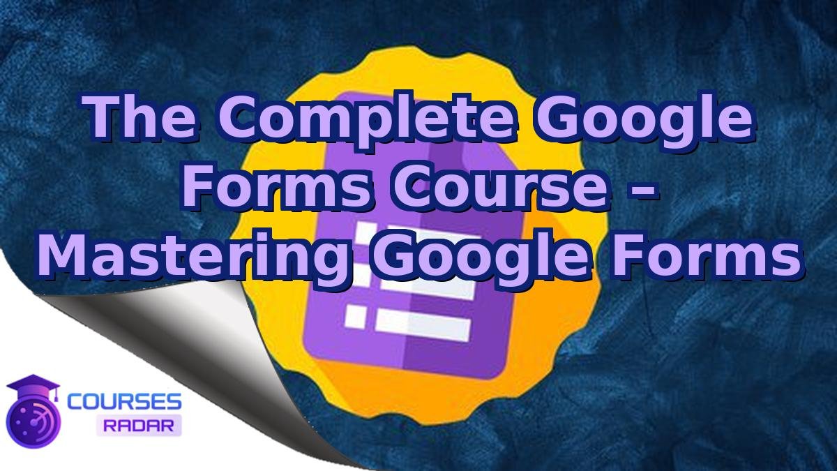 The Complete Google Forms Course – Mastering Google Forms