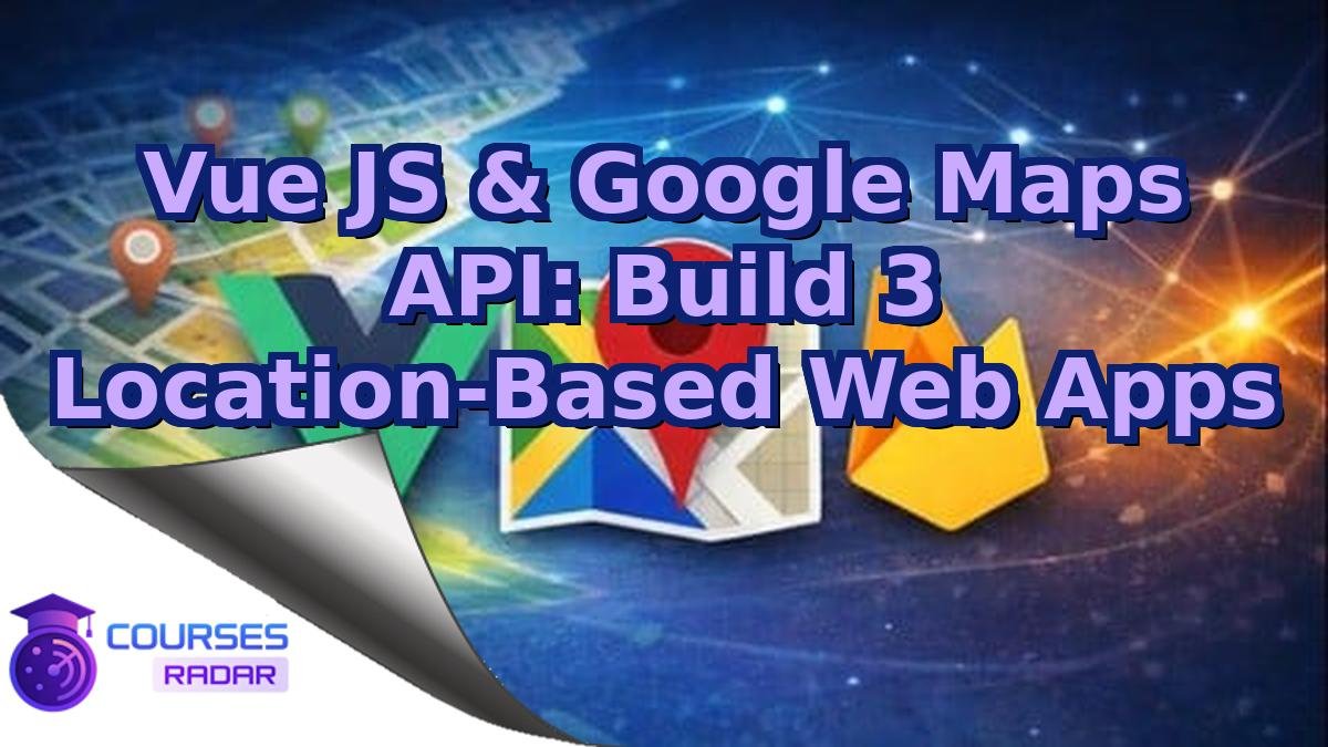Vue JS & Google Maps API: Build 3 Location-Based Web Apps
