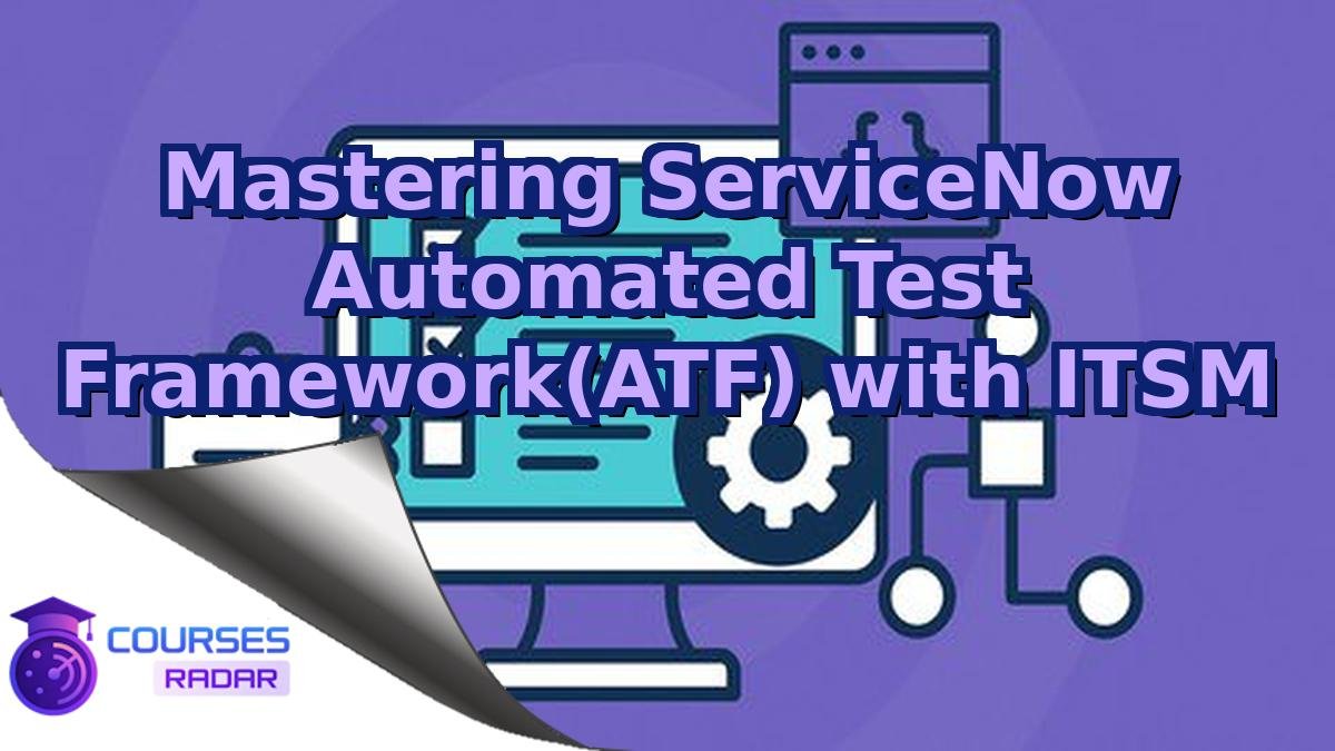 Mastering ServiceNow Automated Test Framework(ATF) with ITSM
