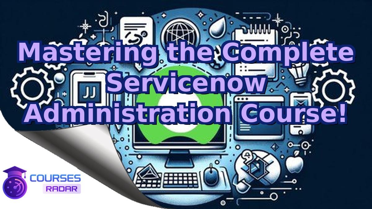 Mastering the Complete Servicenow Administration Course!