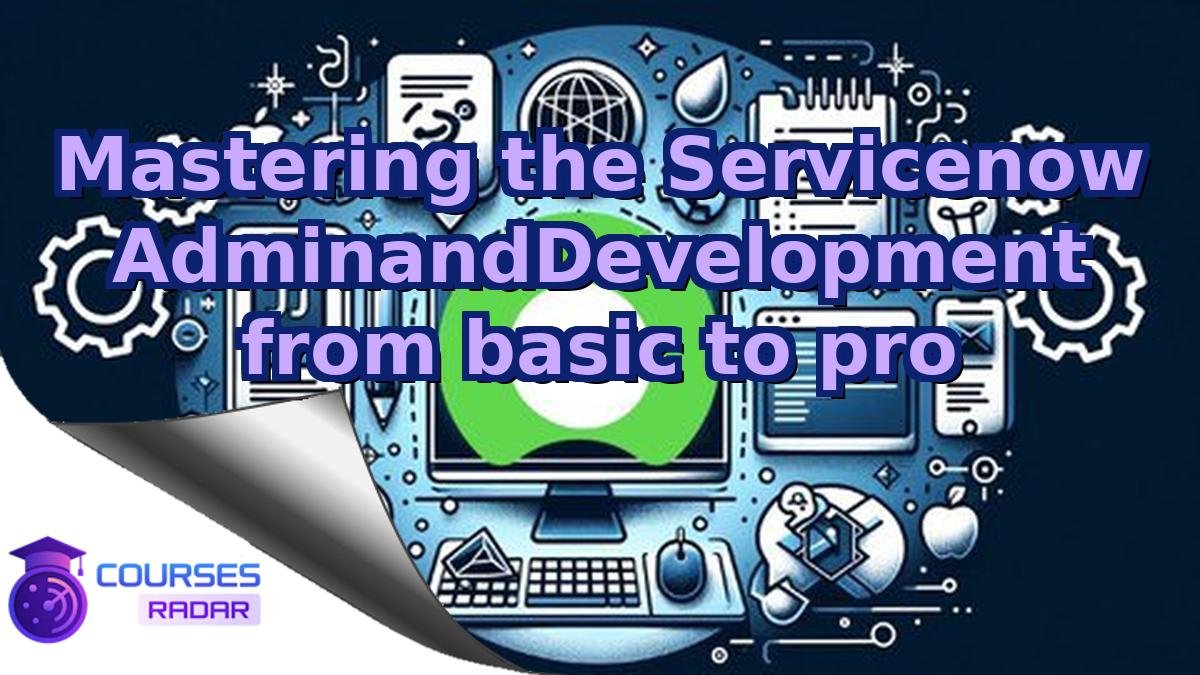 Mastering the Servicenow AdminandDevelopment from basic to pro