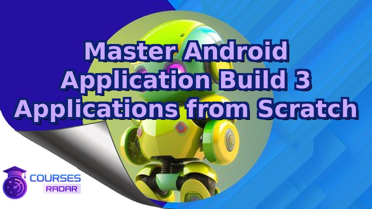 Master Android Application Build 3 Applications from Scratch
