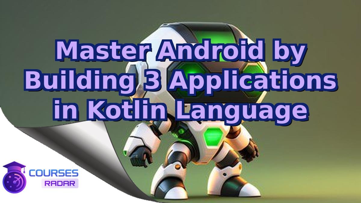 Master Android by Building 3 Applications in Kotlin Language