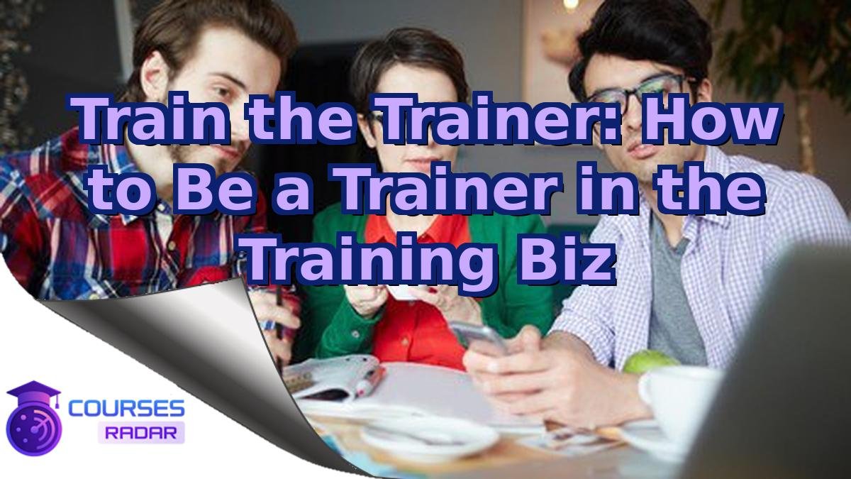 Train the Trainer: How to Be a Trainer in the Training Biz