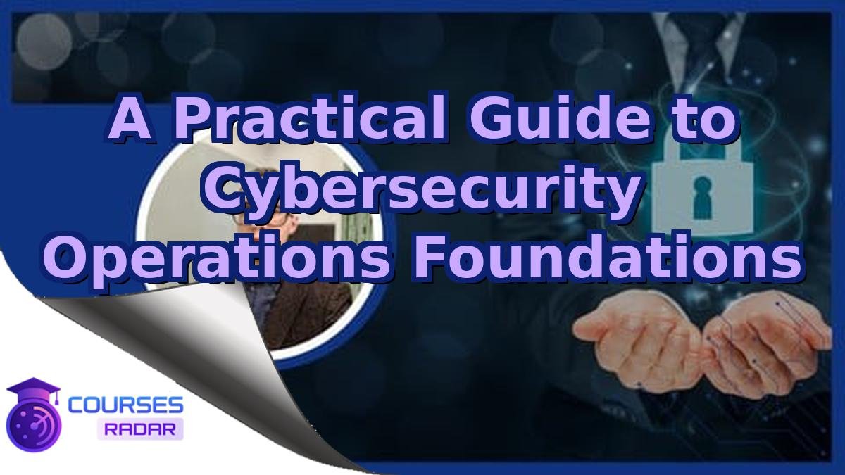 A Practical Guide to Cybersecurity Operations Foundations