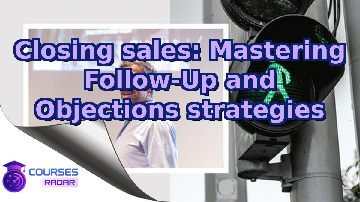Closing sales: Mastering Follow-Up and Objections strategies