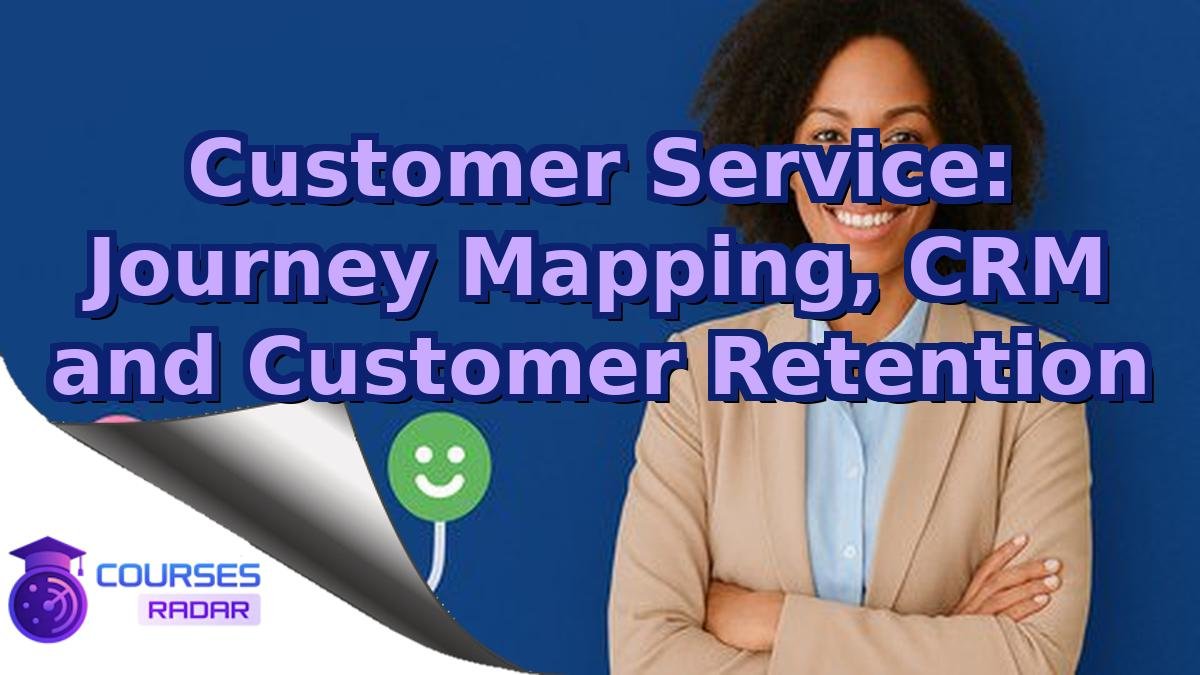 Customer Service: Journey Mapping, CRM and Customer Retention