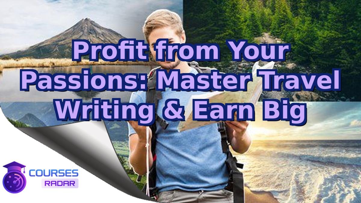 Profit from Your Passions: Master Travel Writing & Earn Big